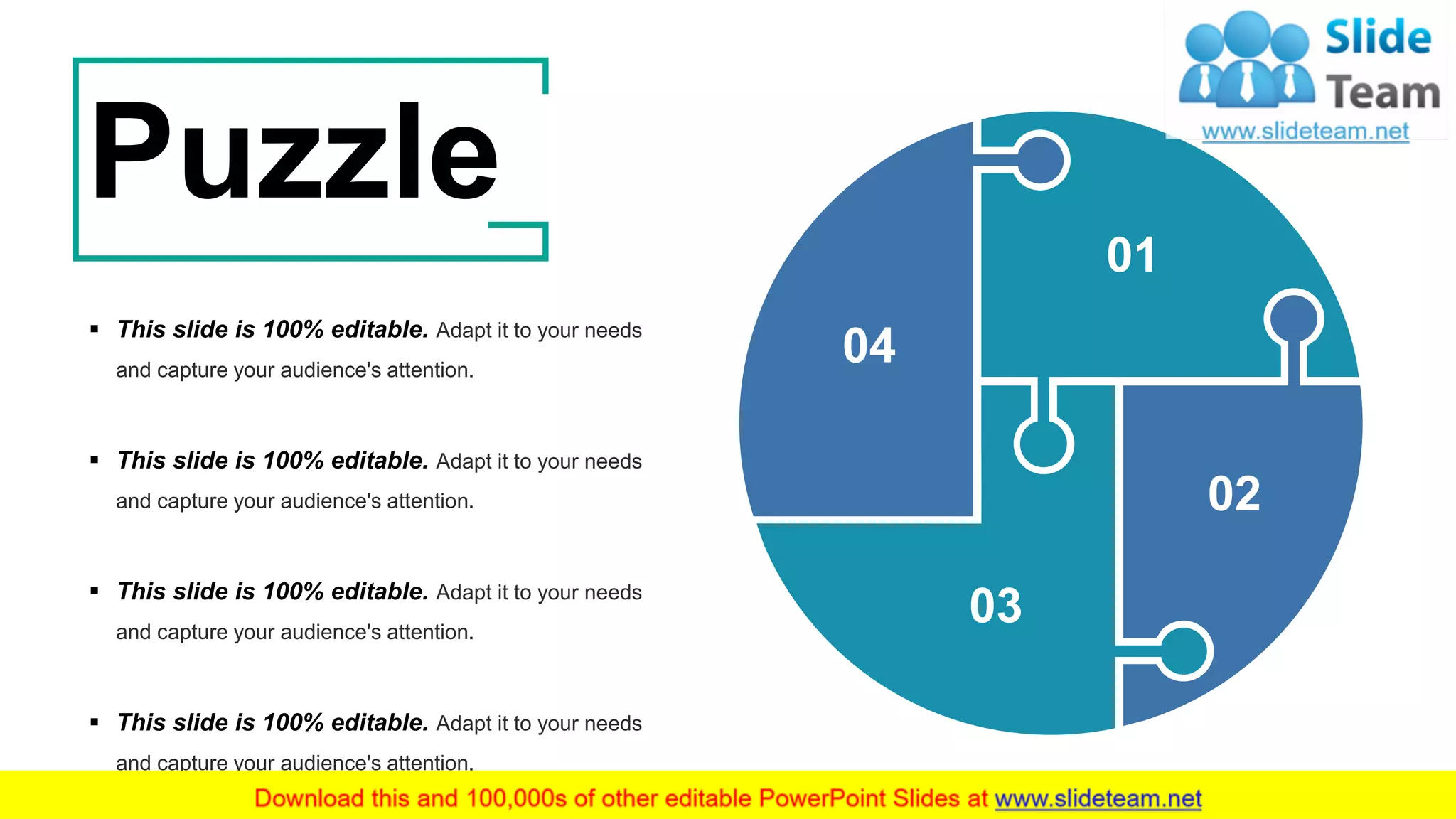 41
01
02
03
04
▪ This slide is 100% editable. Adapt it to your needs
and capture your audience's attention.
▪ This slide is 100% editable. Adapt it to your needs
and capture your audience's attention.
▪ This slide is 100% editable. Adapt it to your needs
and capture your audience's attention.
▪ This slide is 100% editable. Adapt it to your needs
and capture your audience's attention.
Puzzle
 