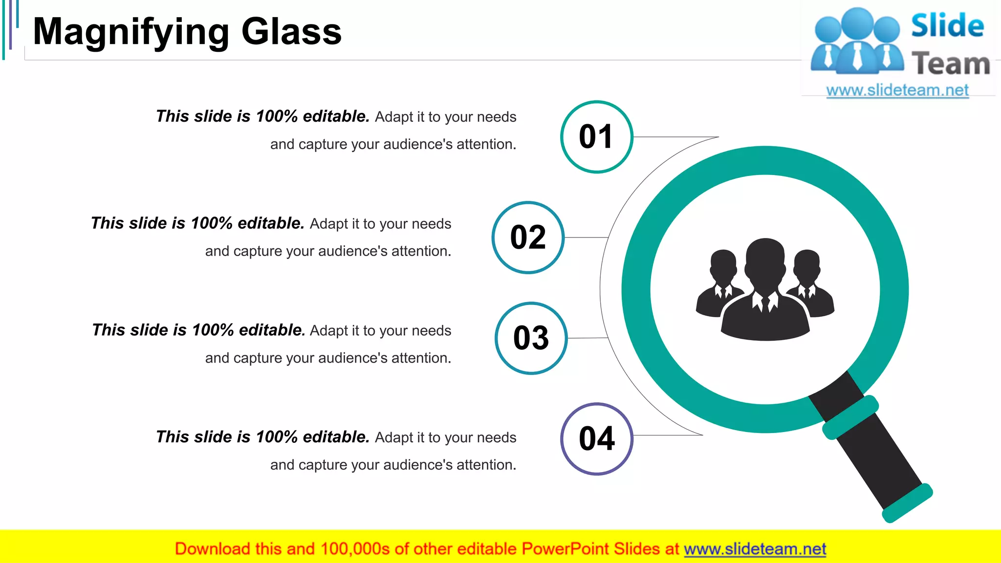 Magnifying Glass
53
This slide is 100% editable. Adapt it to your needs
and capture your audience's attention.
This slide is 100% editable. Adapt it to your needs
and capture your audience's attention.
This slide is 100% editable. Adapt it to your needs
and capture your audience's attention.
This slide is 100% editable. Adapt it to your needs
and capture your audience's attention.
01
02
03
04
 