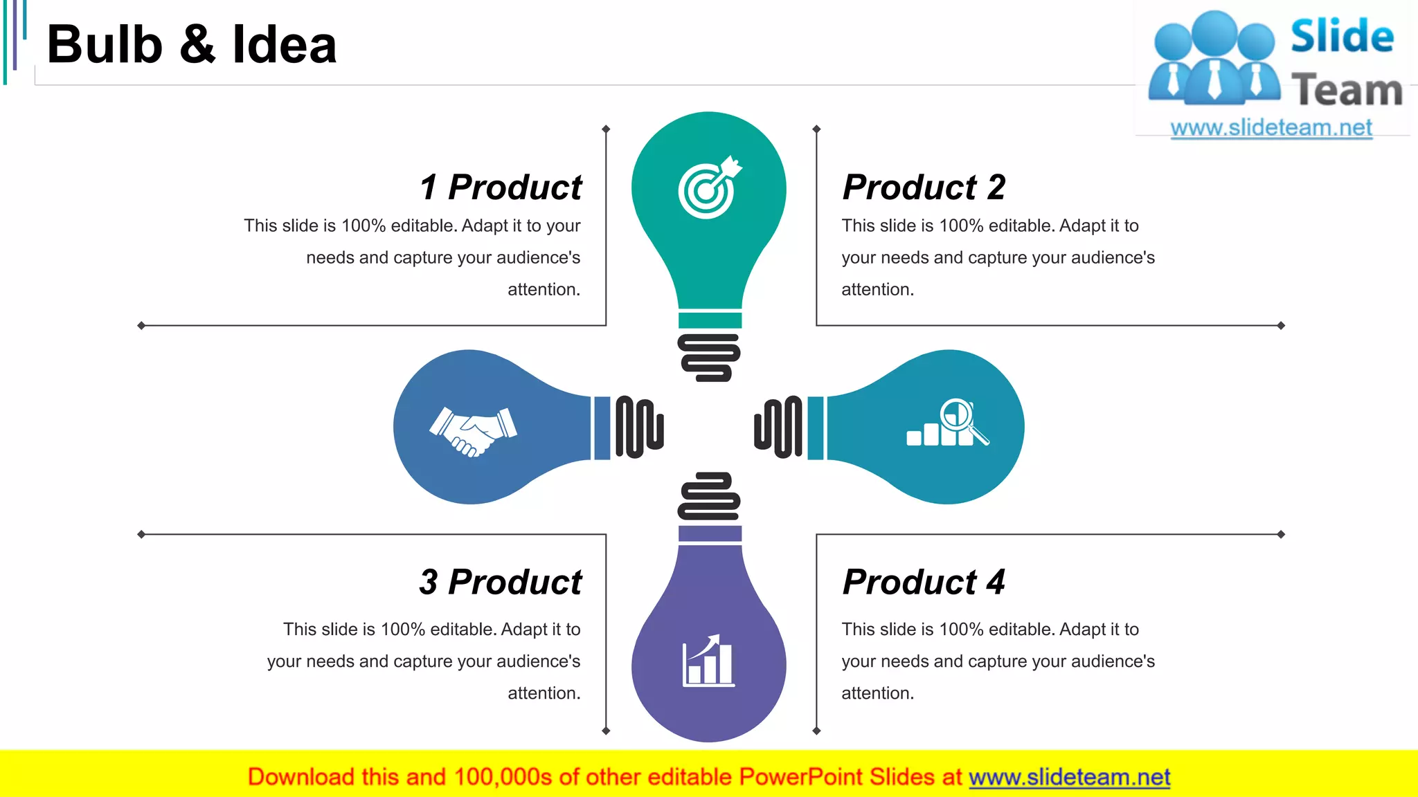 Bulb & Idea
54
This slide is 100% editable. Adapt it to
your needs and capture your audience's
attention.
Product 2
This slide is 100% editable. Adapt it to
your needs and capture your audience's
attention.
Product 4
This slide is 100% editable. Adapt it to
your needs and capture your audience's
attention.
3 Product
This slide is 100% editable. Adapt it to your
needs and capture your audience's
attention.
1 Product
 
