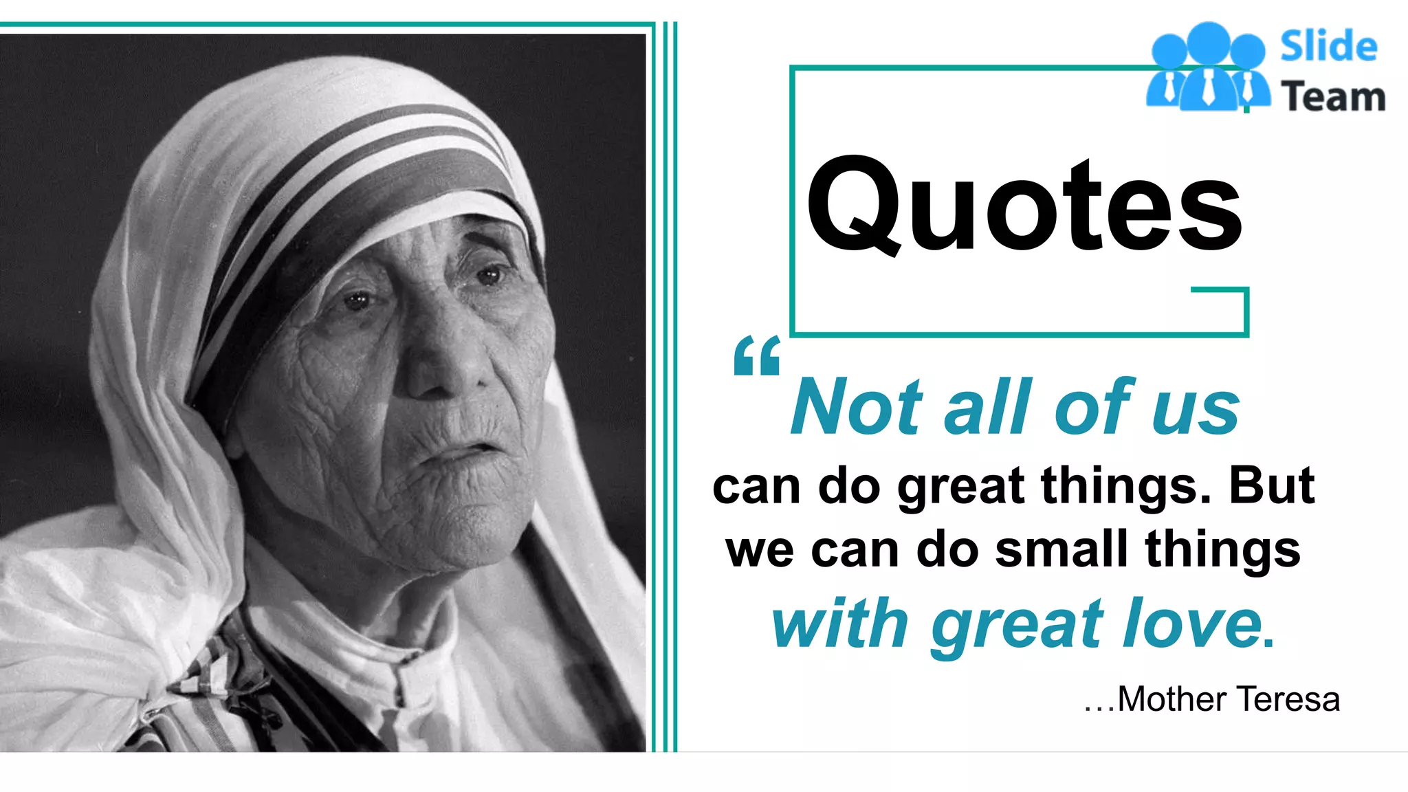 42
…Mother Teresa
Not all of us
can do great things. But
we can do small things
with great love.
Quotes
 