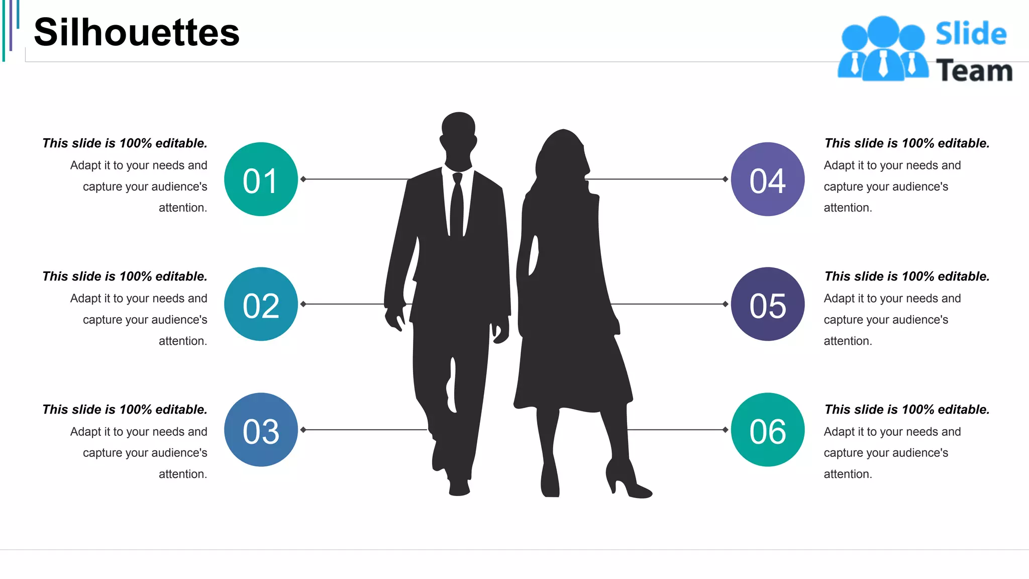 Silhouettes
49
06
03
05
02
04
01
This slide is 100% editable.
Adapt it to your needs and
capture your audience's
attention.
This slide is 100% editable.
Adapt it to your needs and
capture your audience's
attention.
This slide is 100% editable.
Adapt it to your needs and
capture your audience's
attention.
This slide is 100% editable.
Adapt it to your needs and
capture your audience's
attention.
This slide is 100% editable.
Adapt it to your needs and
capture your audience's
attention.
This slide is 100% editable.
Adapt it to your needs and
capture your audience's
attention.
 