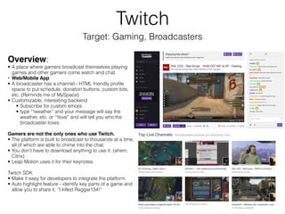 Twitch
Target: Gaming, Broadcasters
Overview:
• A place where gamers broadcast themselves playing
games and other gamers c...