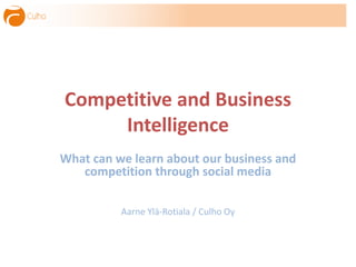 Competitive and Business
Intelligence
What can we learn about our business and
competition through social media
Aarne Ylä-Rotiala / Culho Oy
 