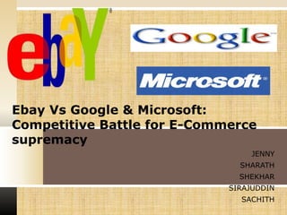 Ebay Vs Google & Microsoft:
Competitive Battle for E-Commerce
supremacy
JENNY
SHARATH
SHEKHAR
SIRAJUDDIN
SACHITH
 