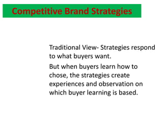 Competitive Brand Strategies Traditional View- Strategies respond to what buyers want. But when buyers learn how to chose, the strategies create experiences and observation on which buyer learning is based. 