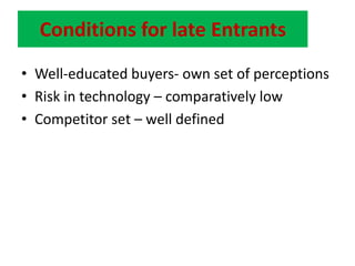 Conditions for late EntrantsWell-educated buyers- own set of perceptionsRisk in technology – comparatively lowCompetitor set – well defined