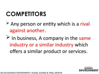 COMPETITORS
 Any person or entity which is a rival
against another.
 In business, A company in the same
industry or a similar industry which
offers a similar product or services.
COMPETITIVE
BUSINESS
ENVIRONMENT
BA 205 BUSINESS ENVIRONMENT I AUSAD, GLENDA & TANG, MERLYN
 