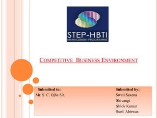 COMPETITIVE BUSINESS ENVIRONMENT
Submitted to: Submitted by:
Mr. S. C. Ojha Sir. Swati Saxena
Shivangi
Shlok Kumar
Sunil Ahirwar.
 