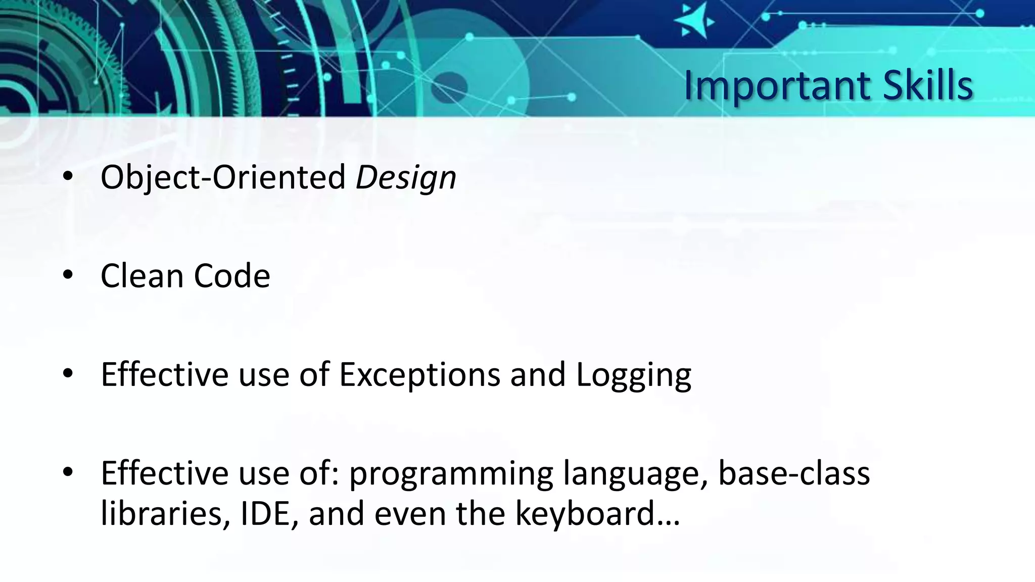 Important Skills
• Object-Oriented Design
• Clean Code
• Effective use of Exceptions and Logging
• Effective use of: programming language, base-class
libraries, IDE, and even the keyboard…
 