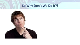 So Why Don’t We Do It?!
 