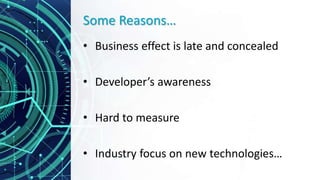 Some Reasons…
• Business effect is late and concealed
• Developer’s awareness
• Hard to measure
• Industry focus on new technologies…
 