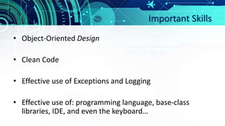 Important Skills
• Object-Oriented Design
• Clean Code
• Effective use of Exceptions and Logging
• Effective use of: programming language, base-class
libraries, IDE, and even the keyboard…
 