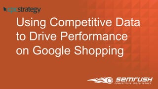 Using  Competitive  Data  
to  Drive  Performance  
on  Google  Shopping  
 