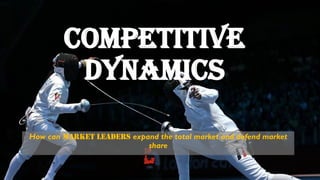 Competitive
dynamics
How can market leaders expand the total market and defend market
share
 