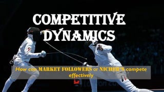 Competitive
dynamics
How can market followers or nicher’s compete
effectively
 