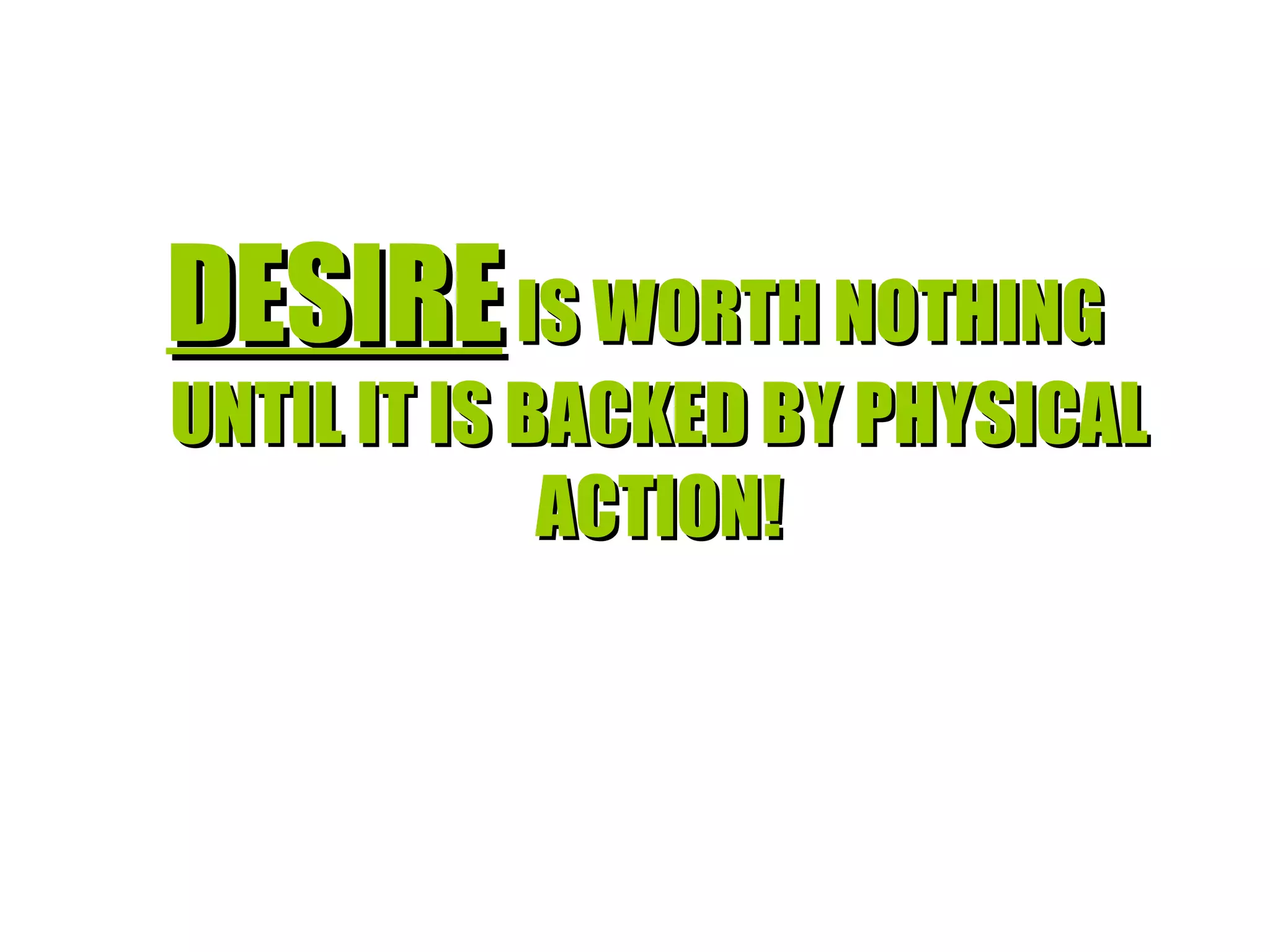 DESIRE  IS WORTH NOTHING UNTIL IT IS BACKED BY PHYSICAL ACTION! 