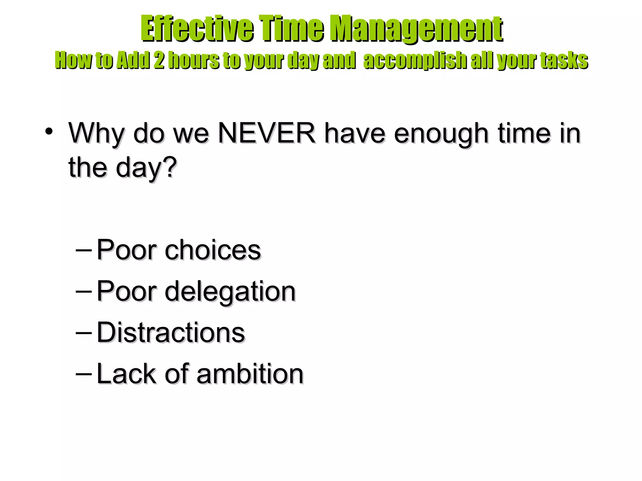 Effective Time Management How to Add 2 hours to your day and  accomplish all your tasks Why do we NEVER have enough time in the day? Poor choices Poor delegation Distractions Lack of ambition 