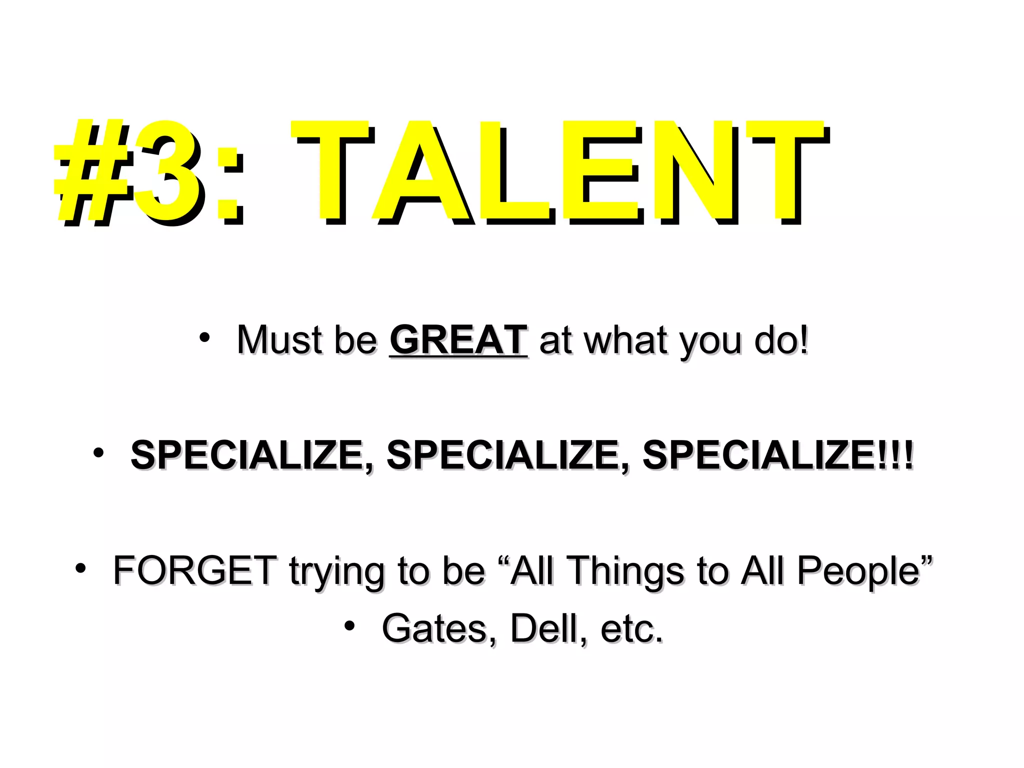 #3: TALENT Must be  GREAT  at what you do! SPECIALIZE, SPECIALIZE, SPECIALIZE!!! FORGET trying to be “All Things to All People” Gates, Dell, etc. 