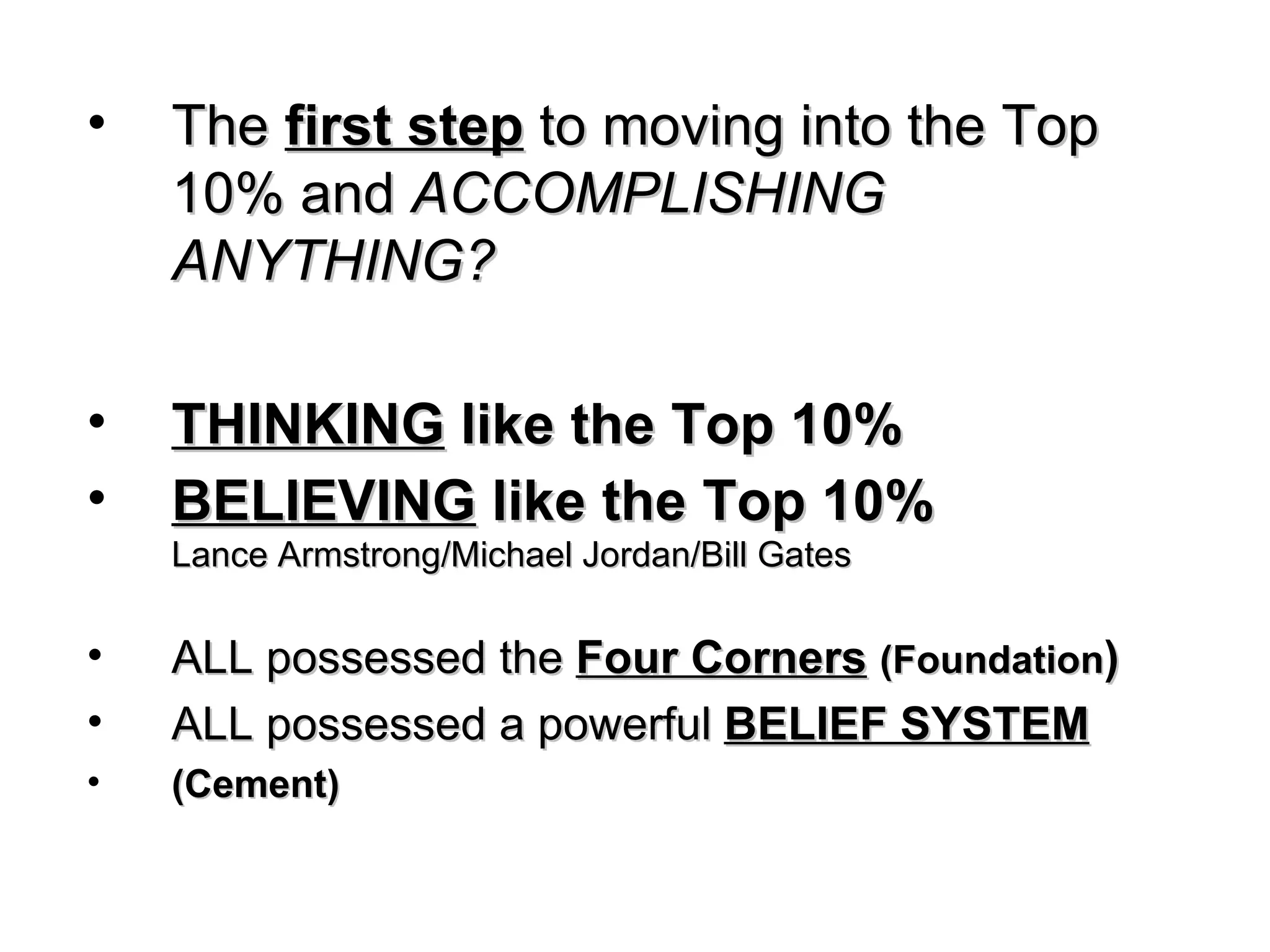 The  first step  to moving into the Top 10% and  ACCOMPLISHING ANYTHING? THINKING  like the Top 10%   BELIEVING  like the Top 10% Lance Armstrong/Michael Jordan/Bill Gates ALL possessed the  Four Corners   (Foundation ) ALL possessed a powerful  BELIEF SYSTEM (Cement) 