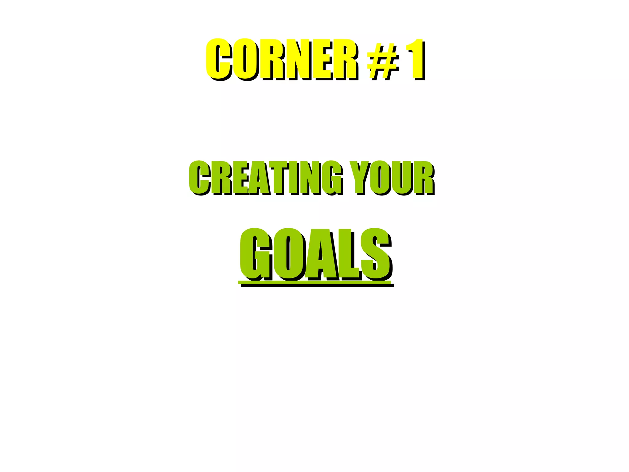 CORNER # 1 CREATING YOUR  GOALS 