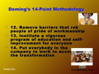  12. Remove barriers that rob
people of pride of workmanship
 13. Institute a vigorous
program of education and self-
improvement for everyone
 14. Put everybody in the
company to work to accomplish
the transformation
Module One YouKaizen.com
 