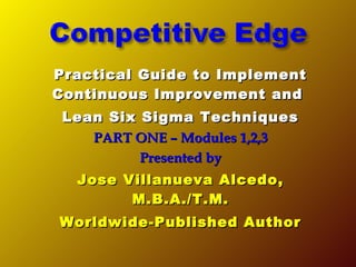 Practical Guide to ImplementPractical Guide to Implement
Continuous Improvement andContinuous Improvement and
Lean Six Sigma TechniquesLean Six Sigma Techniques
PART ONE – Modules 1,2,3PART ONE – Modules 1,2,3
Presented byPresented by
Jose Villanueva Alcedo,Jose Villanueva Alcedo,
M.B.A./T.M.M.B.A./T.M.
Worldwide-Published AuthorWorldwide-Published Author
 