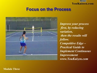 YouKaizen.com
Improve your process
first, by reducing
variation,
then the results will
follow.
Competitive Edge –
Practical Guide to
Implement Continuous
Improvement
www.YouKaizen.com
Module Three
 