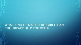WHAT KIND OF MARKET RESEARCH CAN
THE LIBRARY HELP YOU WITH?
 