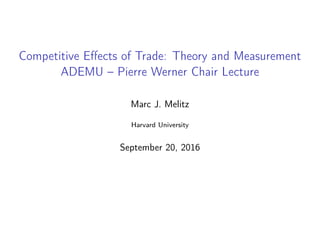 Competitive Eﬀects of Trade: Theory and Measurement
ADEMU – Pierre Werner Chair Lecture
Marc J. Melitz
Harvard University
September 20, 2016
 