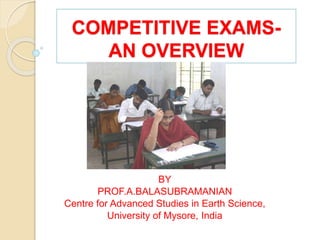 COMPETITIVE EXAMS-
AN OVERVIEW
BY
PROF.A.BALASUBRAMANIAN
Centre for Advanced Studies in Earth Science,
University of Mysore, India
 