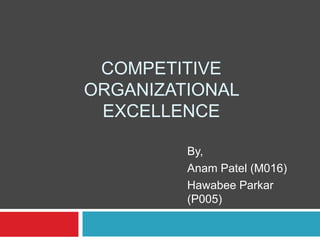 COMPETITIVE 
ORGANIZATIONAL 
EXCELLENCE 
By, 
Anam Patel (M016) 
Hawabee Parkar 
(P005) 
 