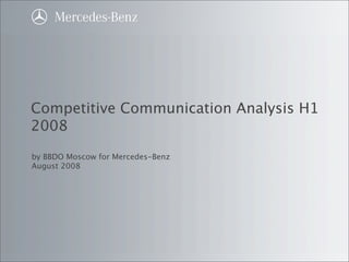 Competitive Communication Analysis H1
2008
by BBDO Moscow for Mercedes-Benz
August 2008




                          Title of the Presentation , CorpoS, (9Pt.), Date   Slide
 