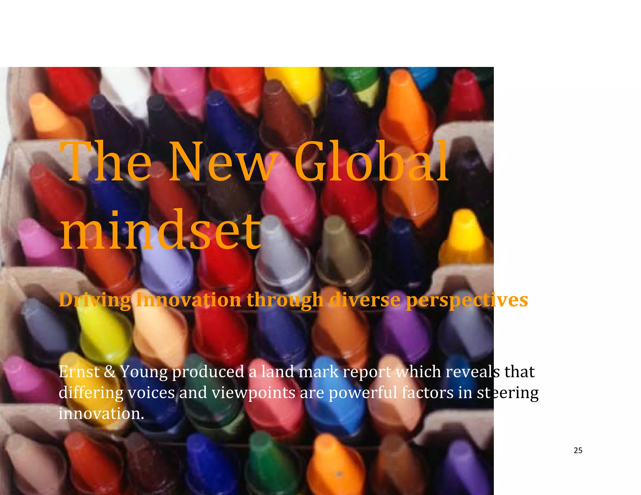 25
The New Global
mindset
Driving Innovation through diverse perspectives
Ernst & Young produced a land mark report which reveals that
differing voices and viewpoints are powerful factors in steering
innovation.
 