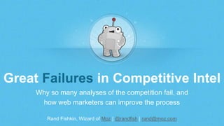 Rand Fishkin, Wizard of Moz | @randfish | rand@moz.com
Great Failures in Competitive Intel
Why so many analyses of the competition fail, and
how web marketers can improve the process
 