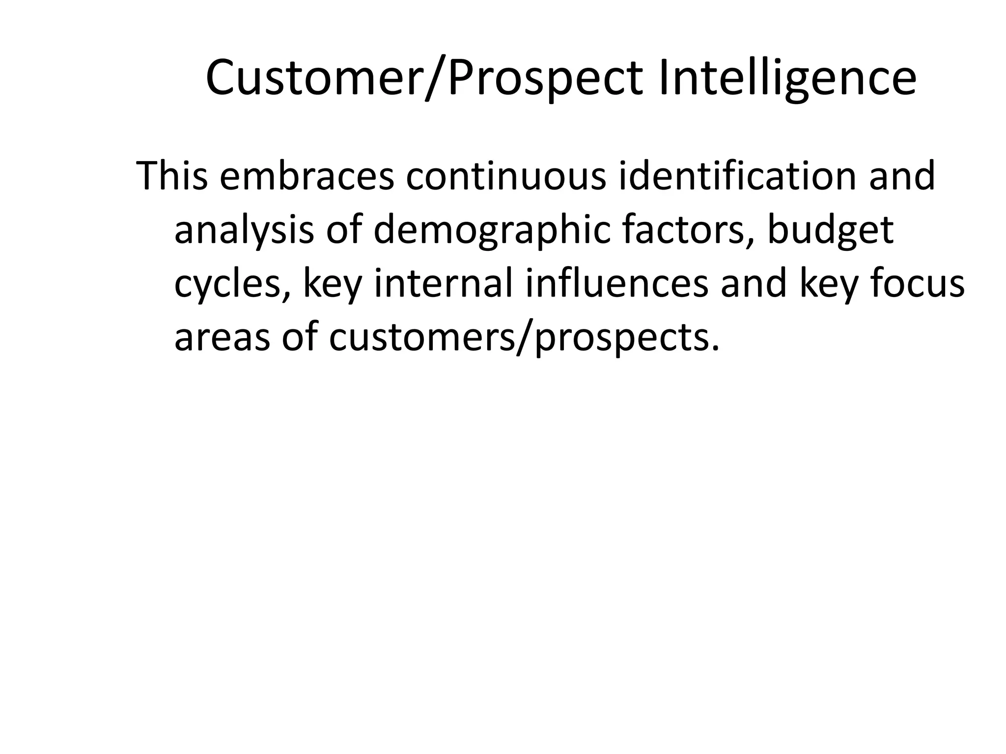 Customer/Prospect Intelligence
This embraces continuous identification and
analysis of demographic factors, budget
cycles, key internal influences and key focus
areas of customers/prospects.
 