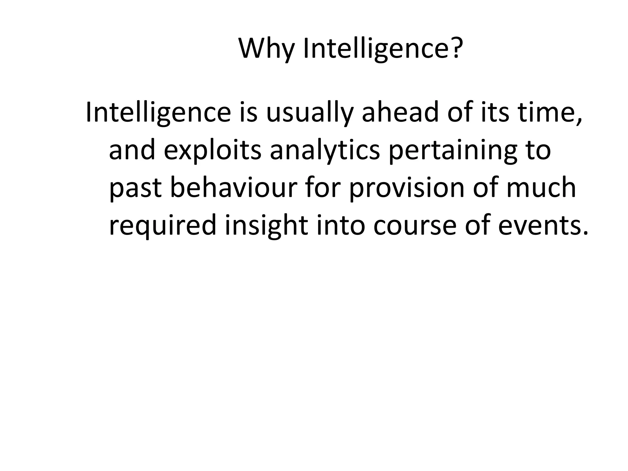 Why Intelligence?
Intelligence is usually ahead of its time,
and exploits analytics pertaining to
past behaviour for provision of much
required insight into course of events.
 