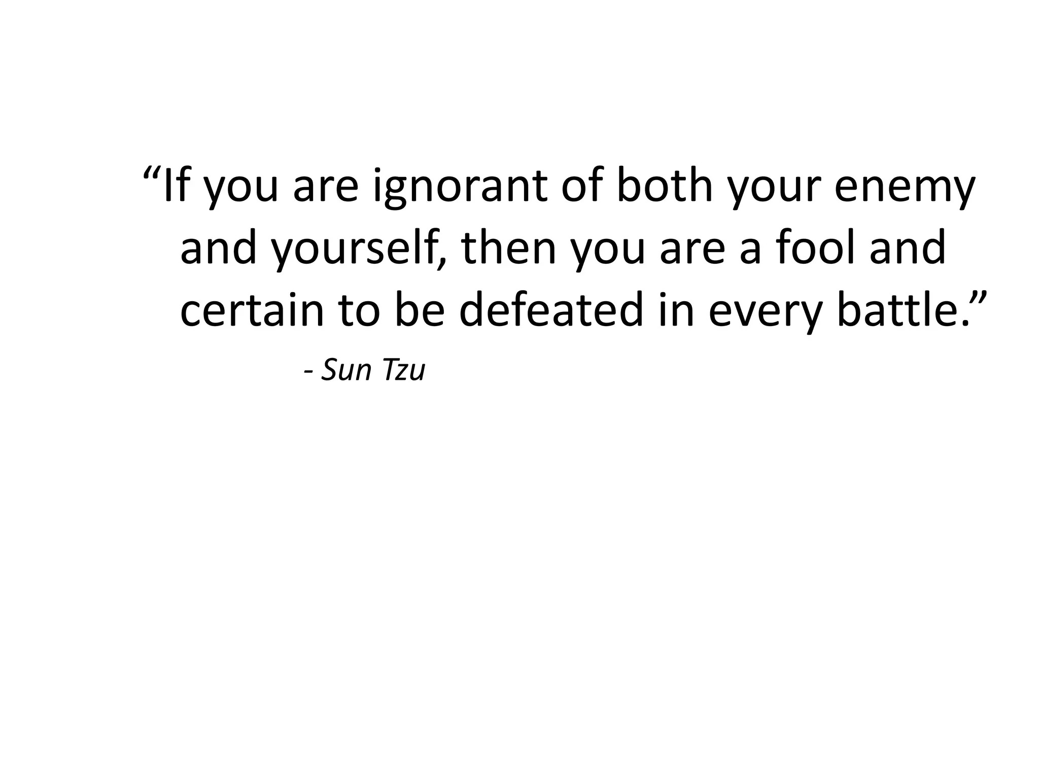 “If you are ignorant of both your enemy
and yourself, then you are a fool and
certain to be defeated in every battle.”
- Sun Tzu
 