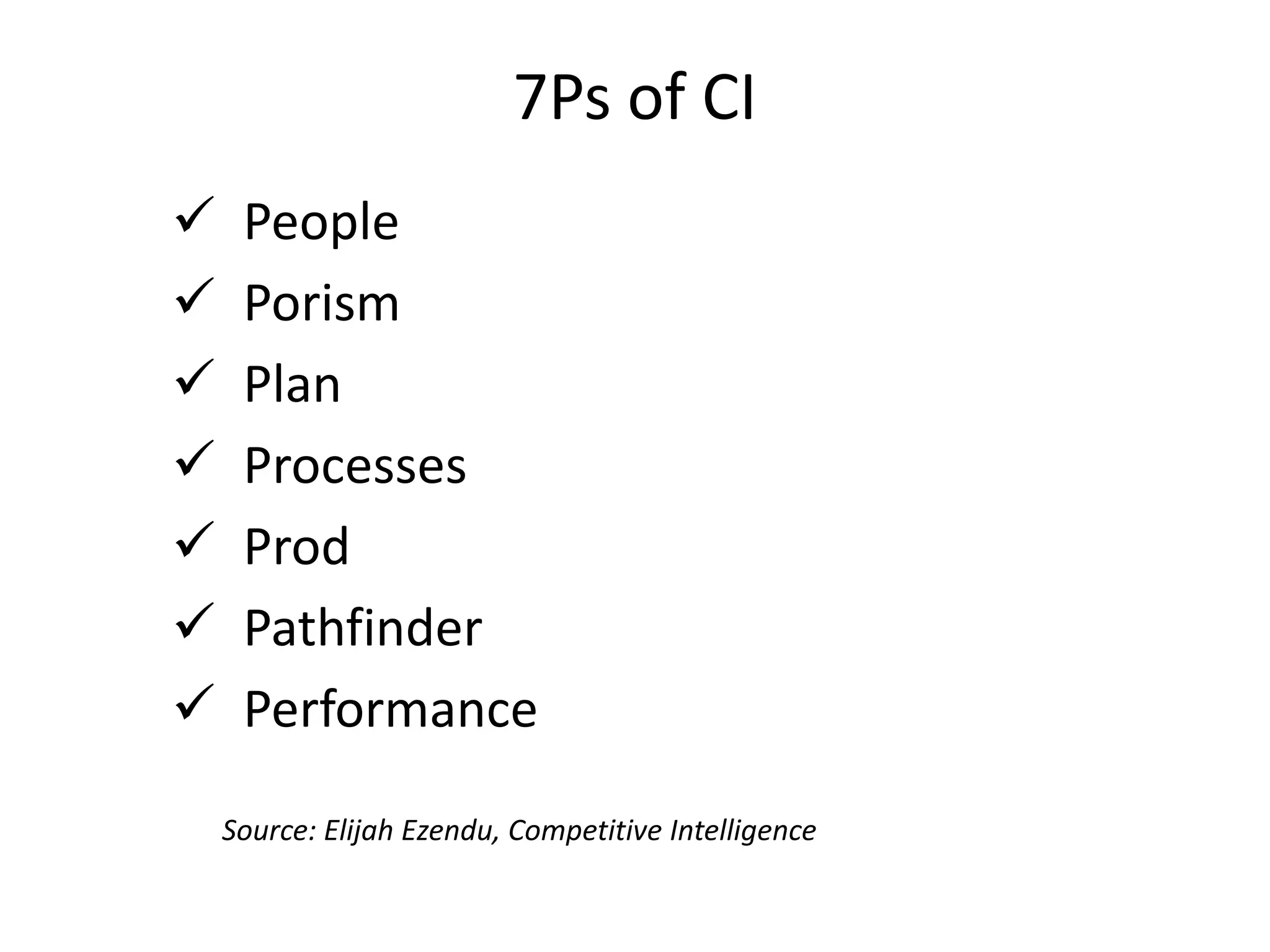 7Ps of CI
 People
 Porism
 Plan
 Processes
 Prod
 Pathfinder
 Performance
Source: Elijah Ezendu, Competitive Intelligence
 