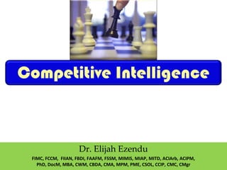 Competitive Intelligence
Dr. Elijah Ezendu
FIMC, FCCM, FIIAN, FBDI, FAAFM, FSSM, MIMIS, MIAP, MITD, ACIArb, ACIPM,
PhD, DocM, MBA, CWM, CBDA, CMA, MPM, PME, CSOL, CCIP, CMC, CMgr
 