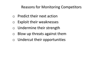 Reasons for Monitoring Competitors
o Predict their next action
o Exploit their weaknesses
o Undermine their strength
o Blow up threats against them
o Undercut their opportunities
 