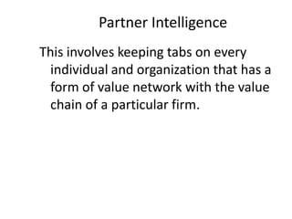 Partner Intelligence
This involves keeping tabs on every
individual and organization that has a
form of value network with the value
chain of a particular firm.
 