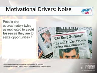 Annual Reports
“We have witnessed
the benefits of the
Group’s long-standing
focus on credit quality
and the diversification
of our income streams
which have allowed us
to deliver record
profits” 4 – RBS, 2007
Motivational Drivers: Noise
4 Annual Report and Accounts (2007). Royal Bank of Scotland
5 Advances in Prospect Theory (1992). Daniel Kahenman & Amon Tversky
People are
approximately twice
as motivated to avoid
losses as they are to
seize opportunities 5
 