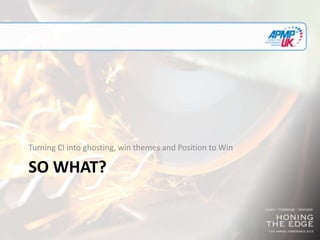 SO WHAT?
Turning CI into ghosting, win themes and Position to Win
 