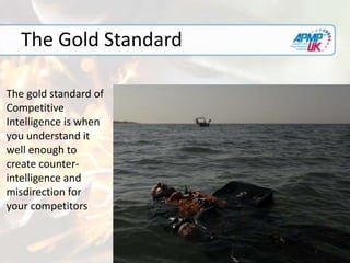 The Gold Standard
The gold standard of
Competitive
Intelligence is when
you understand it
well enough to
create counter-
intelligence and
misdirection for
your competitors
 