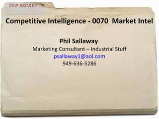 Competitive Intelligence - 0070  Market Intel   Phil Sallaway  Marketing Consultant – Industrial Stuff [email_address] 949-636-5286 