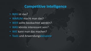 Competitive Intelligence
• WAS ist das?
• WARUM macht man das?
• WER sollte beobachtet werden?
• WAS könnte interessant se...