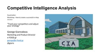 Competitive Intelligence Analysis
Found.a(on:	
  	
  
Workshop:	
  	
  How	
  to	
  create	
  a	
  successful	
  e-­‐shop	
  	
  
20/2/2014	
  
	
  
“Track	
  your	
  compe(tors	
  and	
  adjust	
  
your	
  strategy”	
  
	
  	
  
George	
  Giannakeas	
  
Marke(ng	
  and	
  Product	
  Director	
  	
  
e-­‐FOOD.gr	
  
george@e-­‐food.gr	
  
@gioris	
  
	
  
	
  
	
  
 