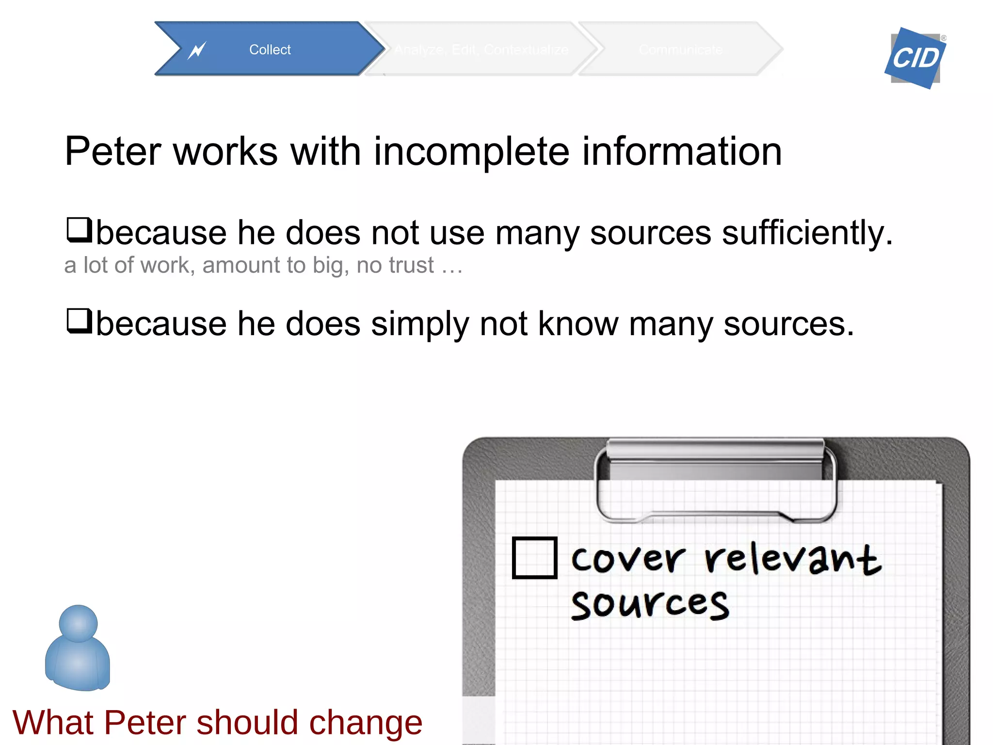 Peter works with incomplete information
because he does not use many sources sufficiently.
a lot of work, amount to big, no trust …
because he does simply not know many sources.
Analyze, Edit, Contextualize Communicate
What Peter should change
Collect
 