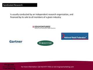 Syndicated Research



      Is usually conducted by an independent research organization, and
      financed by its sale to all members of a given industry.




                 For more information: Call 410-977-7355 or visit mcgrawmarketing.com
 