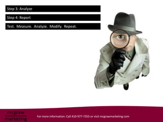 Step 3: Analyze

Step 4: Report

Test. Measure. Analyze. Modify. Repeat.




                  For more information: Call 410-977-7355 or visit mcgrawmarketing.com
 